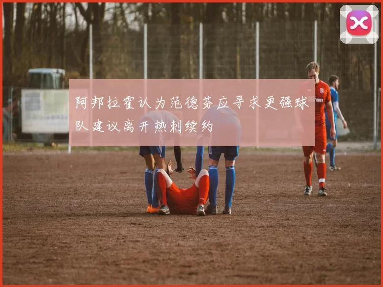 阿邦拉霍认为范德芬应寻求更强球队建议离开热刺续约