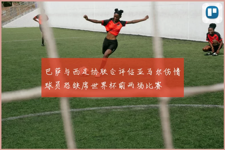 巴萨与西足协联合评估亚马尔伤情球员恐缺席世界杯前两场比赛