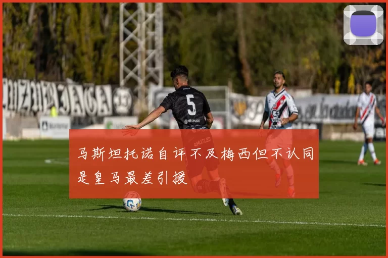 马斯坦托诺自评不及梅西但不认同是皇马最差引援