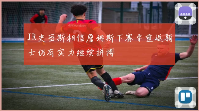 JR史密斯相信詹姆斯下赛季重返骑士仍有实力继续拼搏