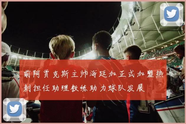前阿贾克斯主帅海廷加正式加盟热刺担任助理教练助力球队发展